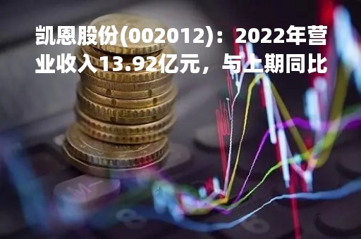 凯恩股份(002012)：2022年营业收入13.92亿元，与上期同比减少23.93%