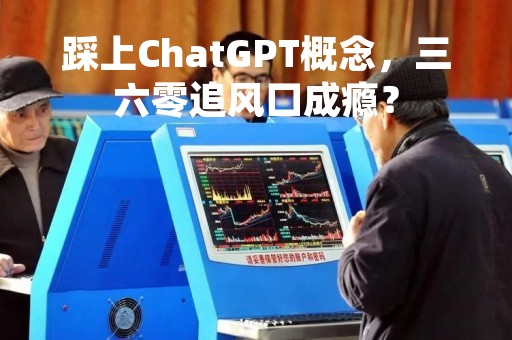 踩上ChatGPT概念，三六零追风口成瘾？