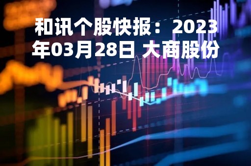 和讯个股快报：2023年03月28日 大商股份（600694）14:03分，股价快速拉升