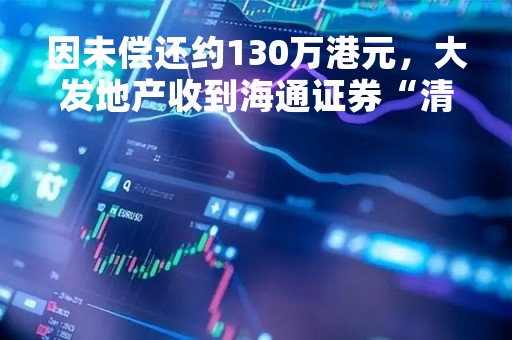 因未偿还约130万港元，大发地产收到海通证券“清盘呈请”