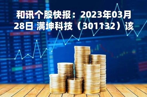 和讯个股快报：2023年03月28日 满坤科技（301132）该股换手率大于8%