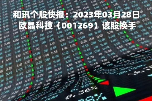 和讯个股快报：2023年03月28日 欧晶科技（001269）该股换手率大于8%