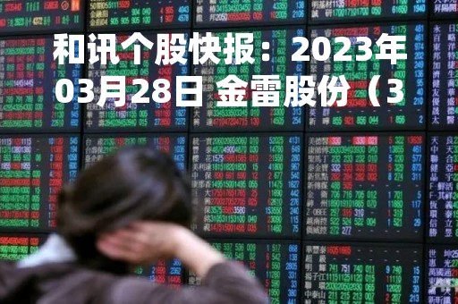 和讯个股快报：2023年03月28日 金雷股份（300443），该股K线呈现“乌云盖顶”形态