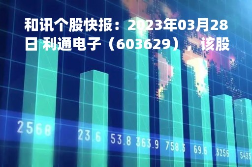 和讯个股快报：2023年03月28日 利通电子（603629），该股K线呈现“红三兵”形态