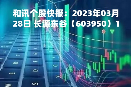 和讯个股快报：2023年03月28日 长源东谷（603950）14:35分，股价快速拉升