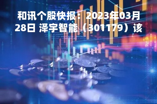 和讯个股快报：2023年03月28日 泽宇智能（301179）该股换手率大于8%