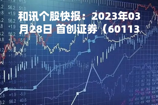 和讯个股快报：2023年03月28日 首创证券（601136）该股换手率大于8%