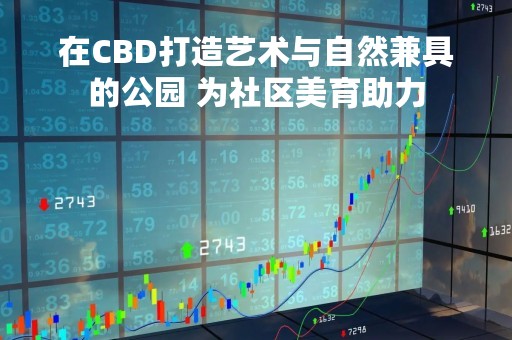 在CBD打造艺术与自然兼具的公园 为社区美育助力