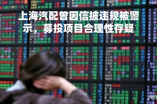 上海汽配曾因信披违规被警示，募投项目合理性存疑