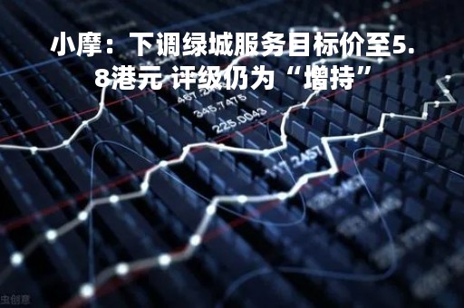 小摩：下调绿城服务目标价至5.8港元 评级仍为“增持”