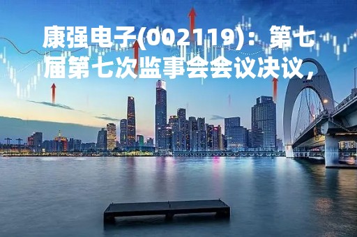 康强电子(002119)：第七届第七次监事会会议决议，审议2022年度监事会工作报告等议案