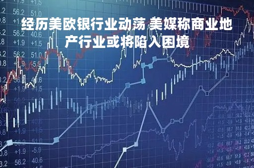 经历美欧银行业动荡 美媒称商业地产行业或将陷入困境
