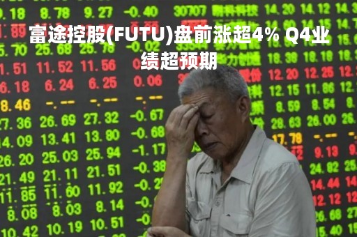 富途控股(FUTU)盘前涨超4% Q4业绩超预期