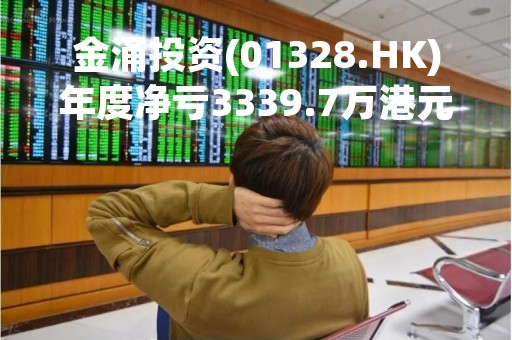 金涌投资(01328.HK)年度净亏3339.7万港元 同比收窄50.69%