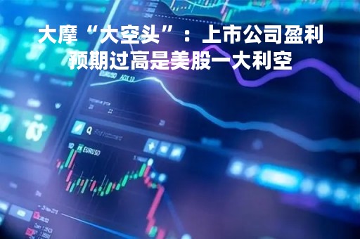 大摩“大空头”：上市公司盈利预期过高是美股一大利空