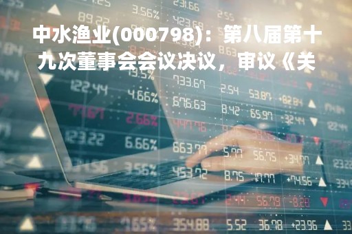 中水渔业(000798)：第八届第十九次董事会会议决议，审议《关于放弃参股子公司增资扩股优先认购权暨关联交易的议案》