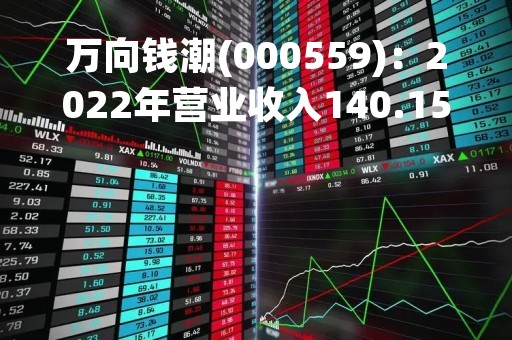万向钱潮(000559)：2022年营业收入140.15亿元，与上期同比减少2.14%