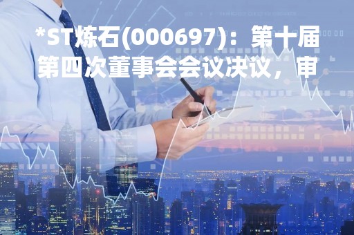 *ST炼石(000697)：第十届第四次董事会会议决议，审议关于向关联方增加借款的议案等议案