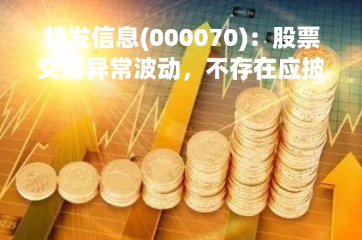 特发信息(000070)：股票交易异常波动，不存在应披露而未披露的重大信息说明