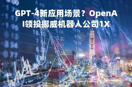 GPT-4新应用场景？OpenAI领投挪威机器人公司1X