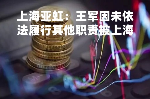 上海亚虹：王军因未依法履行其他职责被上海证券交易所采取监管措施