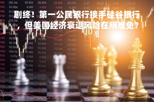 剧终！第一公民银行接手硅谷银行，但美国经济衰退风险在所难免？