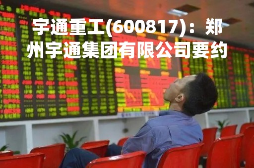 宇通重工(600817)：郑州宇通集团有限公司要约收购公司股份的第一次提示性公告