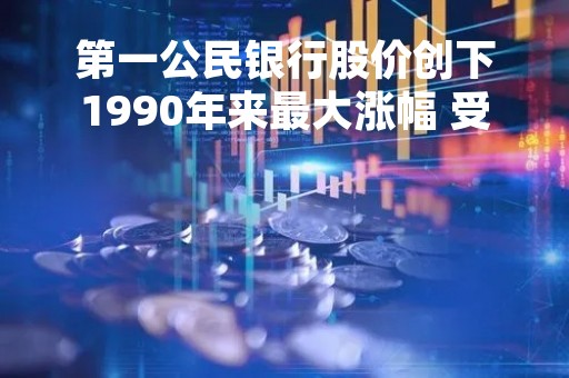 第一公民银行股价创下1990年来最大涨幅 受硅谷银行交易推动