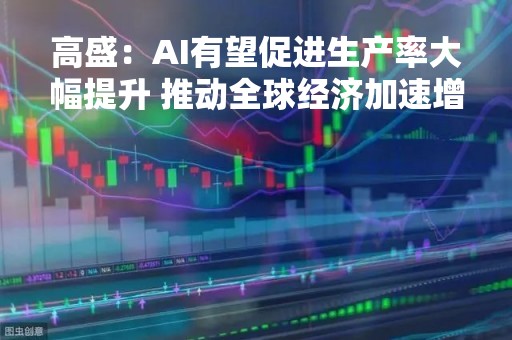 高盛：AI有望促进生产率大幅提升 推动全球经济加速增长