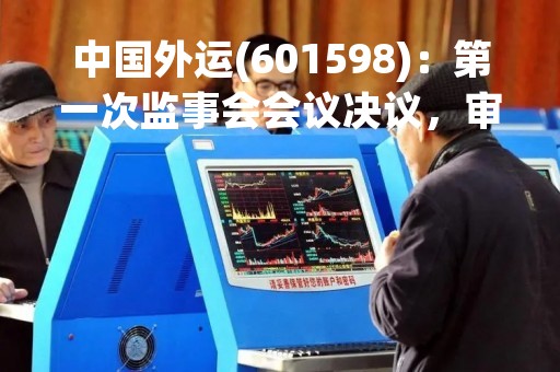 中国外运(601598)：第一次监事会会议决议，审议关于2022年度监事会工作报告的议案等议案