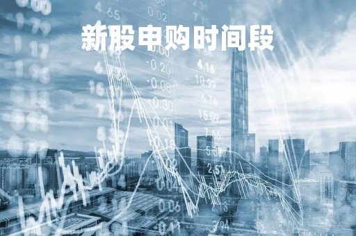 新股申购时间段「申购新股的时间」