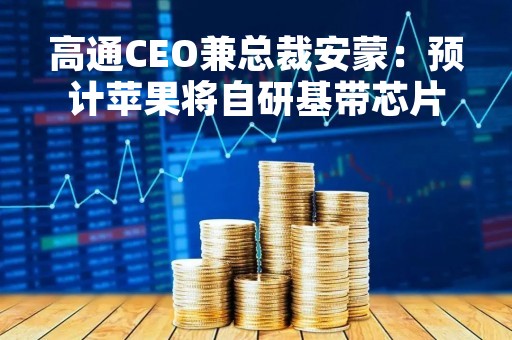 高通CEO兼总裁安蒙：预计苹果将自研基带芯片