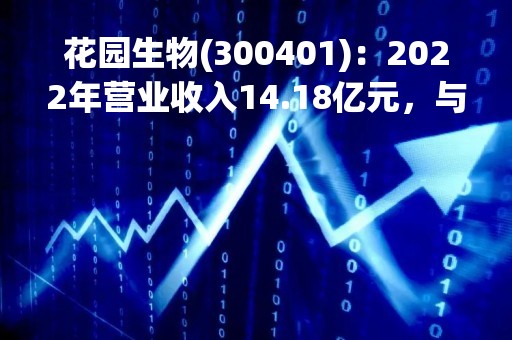 花园生物(300401)：2022年营业收入14.18亿元，与上期同比增加26.89%