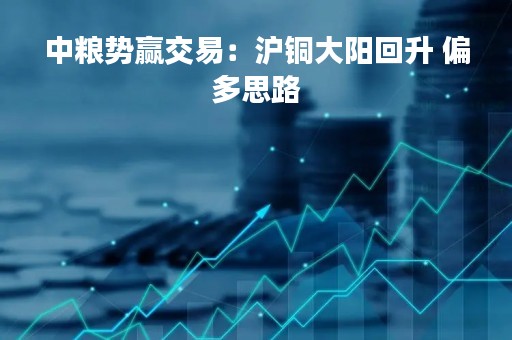 中粮势赢交易：沪铜大阳回升 偏多思路