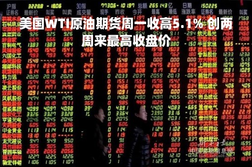 美国WTI原油期货周一收高5.1% 创两周来最高收盘价