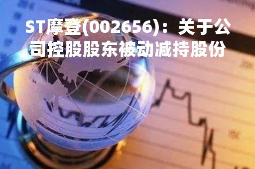 ST摩登(002656)：关于公司控股股东被动减持股份计划的预披露公告