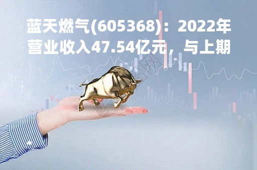 蓝天燃气(605368)：2022年营业收入47.54亿元，与上期同比增加21.86%