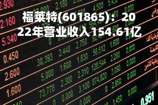 福莱特(601865)：2022年营业收入154.61亿元，与上期同比增加77.44%