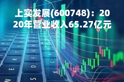 上实发展(600748)：2020年营业收入65.27亿元，与上期同比减少18.35%