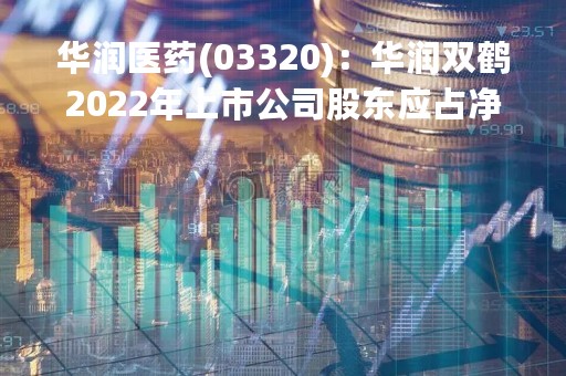 华润医药(03320)：华润双鹤2022年上市公司股东应占净利润约11.64亿元 同比增长24.36% 每10股分派2.89元