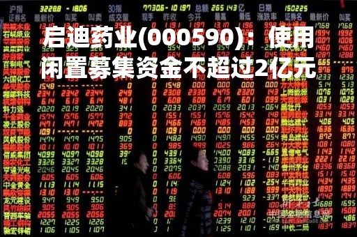 启迪药业(000590)：使用闲置募集资金不超过2亿元暂时补充流动资金
