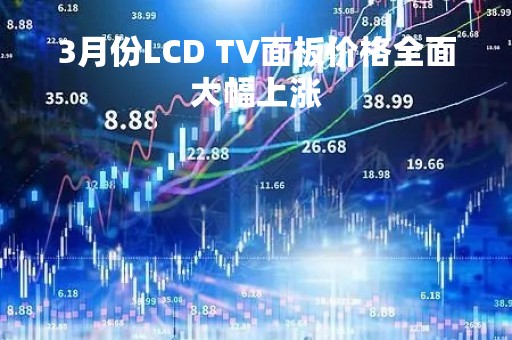 3月份LCD TV面板价格全面大幅上涨