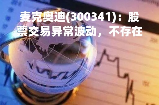 麦克奥迪(300341)：股票交易异常波动，不存在应披露而未披露的重大信息说明