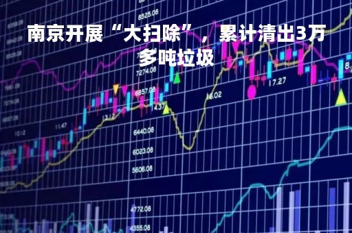 南京开展“大扫除”，累计清出3万多吨垃圾
