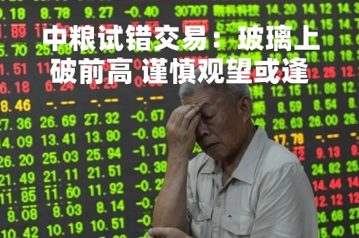 中粮试错交易：玻璃上破前高 谨慎观望或逢低跟多