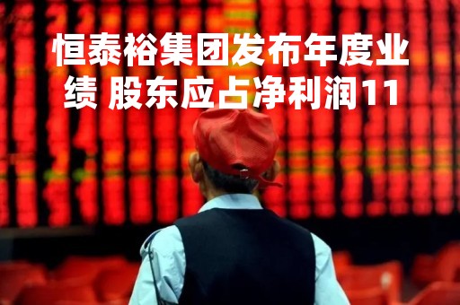 恒泰裕集团发布年度业绩 股东应占净利润1120.5万港元同比下降79.88%