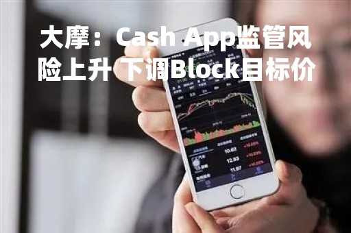 大摩：Cash App监管风险上升 下调Block目标价至70美元