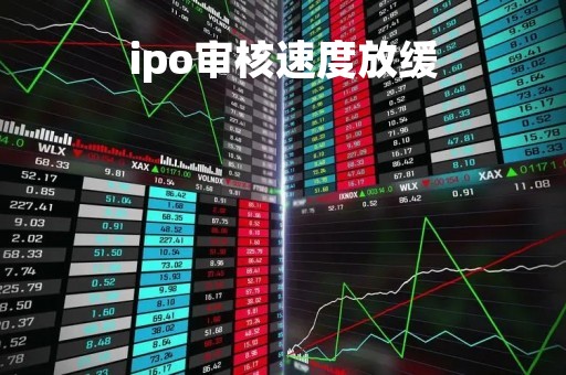 ipo审核速度放缓「ipo审核趋严」