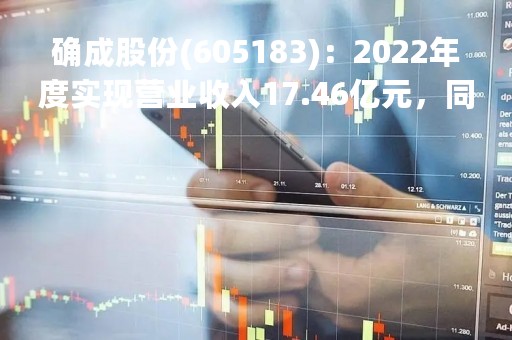 确成股份(605183)：2022年度实现营业收入17.46亿元，同比增加16.2%