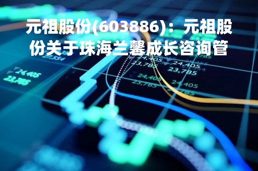 元祖股份(603886)：元祖股份关于珠海兰馨成长咨询管理合伙企业（有限合伙）集中竞价减持股份进展公告